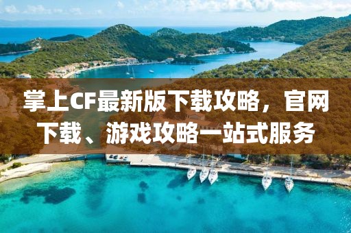 掌上CF最新版下載攻略，官網(wǎng)下載、游戲攻略一站式服務