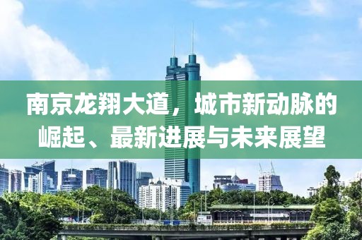 南京龍翔大道，城市新動脈的崛起、最新進展與未來展望