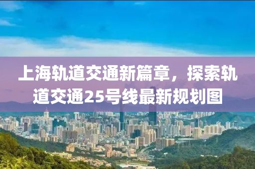 上海軌道交通新篇章，探索軌道交通25號(hào)線(xiàn)最新規(guī)劃圖
