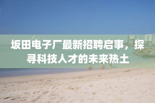 坂田電子廠最新招聘啟事，探尋科技人才的未來熱土