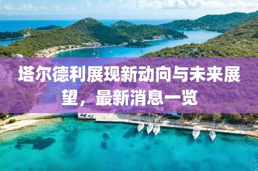 塔爾德利展現(xiàn)新動向與未來展望，最新消息一覽