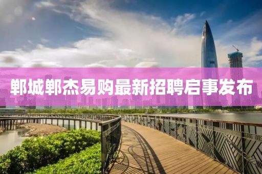鄲城鄲杰易購最新招聘啟事發(fā)布
