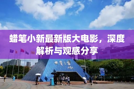蠟筆小新最新版大電影，深度解析與觀感分享