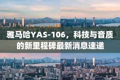 雅馬哈YAS-106，科技與音質(zhì)的新里程碑最新消息速遞