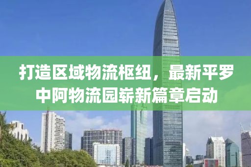 打造區(qū)域物流樞紐，最新平羅中阿物流園嶄新篇章啟動(dòng)