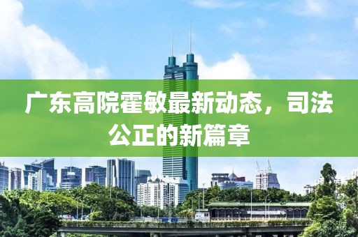 廣東高院霍敏最新動態(tài)，司法公正的新篇章