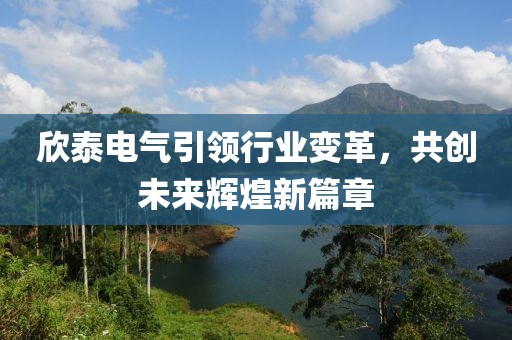 欣泰電氣引領(lǐng)行業(yè)變革，共創(chuàng)未來(lái)輝煌新篇章