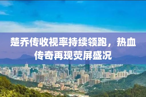 楚喬傳收視率持續(xù)領跑，熱血傳奇再現(xiàn)熒屏盛況