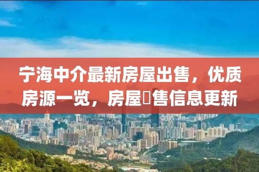 寧海中介最新房屋出售，優(yōu)質(zhì)房源一覽，房屋岀售信息更新