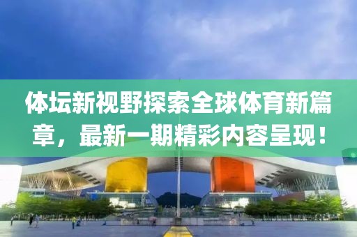體壇新視野探索全球體育新篇章，最新一期精彩內容呈現(xiàn)！