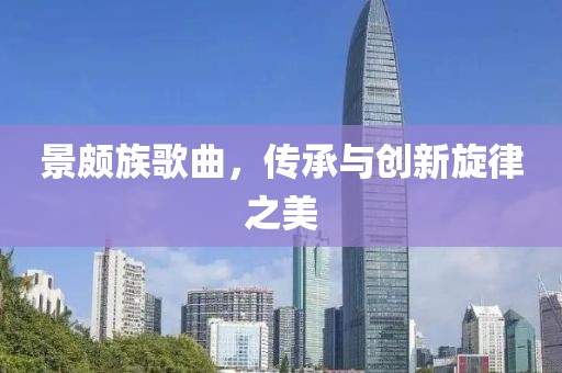 景頗族歌曲，傳承與創(chuàng)新旋律之美