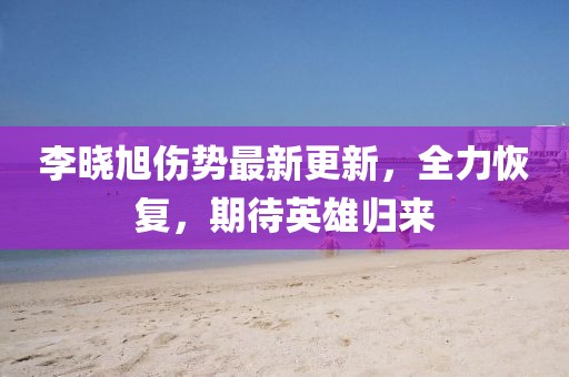 李曉旭傷勢最新更新，全力恢復，期待英雄歸來