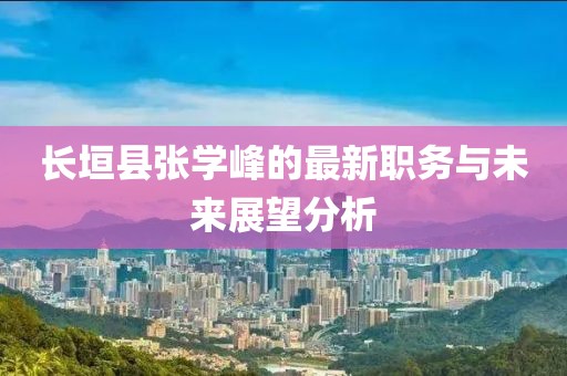 長垣縣張學(xué)峰的最新職務(wù)與未來展望分析
