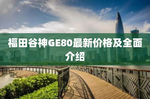 福田谷神GE80最新價(jià)格及全面介紹