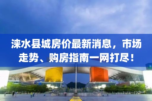 淶水縣城房價最新消息，市場走勢、購房指南一網(wǎng)打盡！