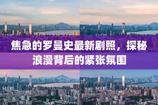 焦急的羅曼史最新劇照，探秘浪漫背后的緊張氛圍