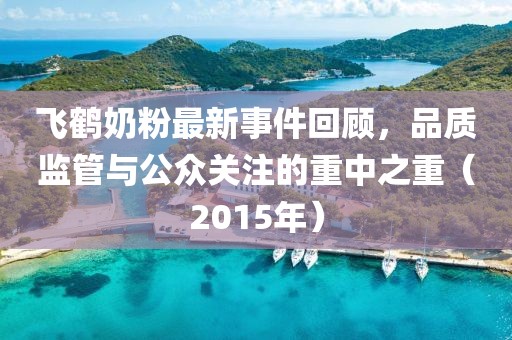 飛鶴奶粉最新事件回顧，品質(zhì)監(jiān)管與公眾關(guān)注的重中之重（2015年）