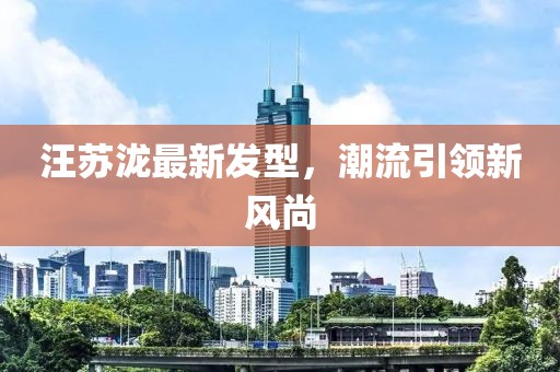 汪蘇瀧最新發(fā)型，潮流引領(lǐng)新風(fēng)尚