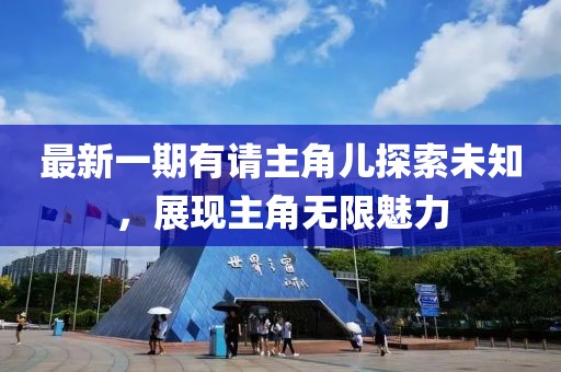 最新一期有請(qǐng)主角兒探索未知，展現(xiàn)主角無(wú)限魅力