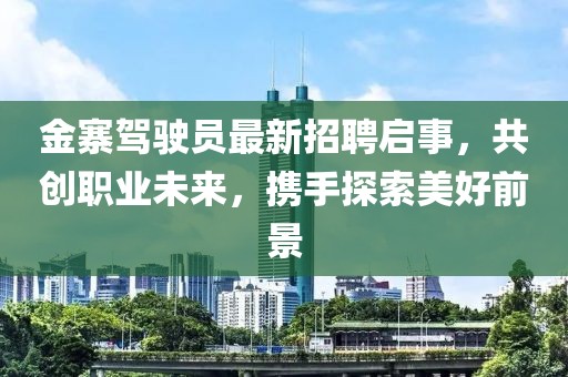 金寨駕駛員最新招聘啟事，共創(chuàng)職業(yè)未來，攜手探索美好前景