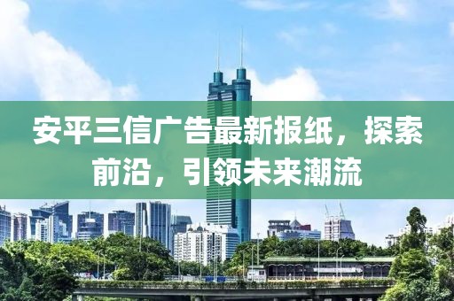 安平三信廣告最新報(bào)紙，探索前沿，引領(lǐng)未來潮流