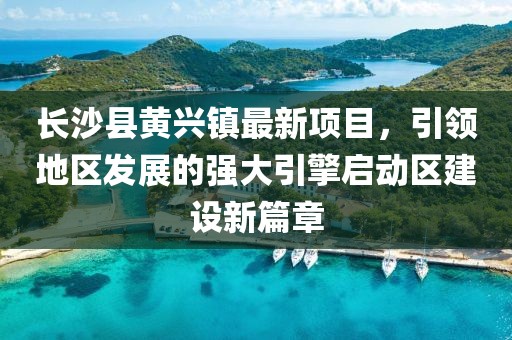 長沙縣黃興鎮(zhèn)最新項目，引領地區(qū)發(fā)展的強大引擎啟動區(qū)建設新篇章