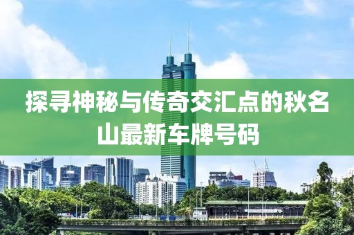 探尋神秘與傳奇交匯點的秋名山最新車牌號碼