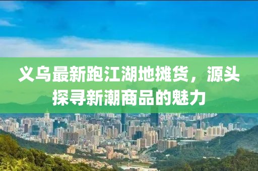 義烏最新跑江湖地?cái)傌洠搭^探尋新潮商品的魅力