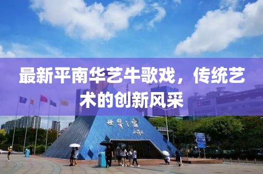 最新平南華藝牛歌戲，傳統(tǒng)藝術(shù)的創(chuàng)新風(fēng)采