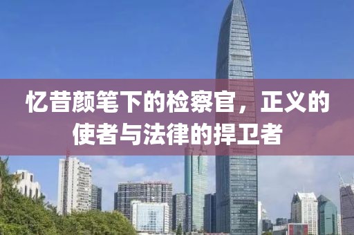 憶昔顏筆下的檢察官，正義的使者與法律的捍衛(wèi)者