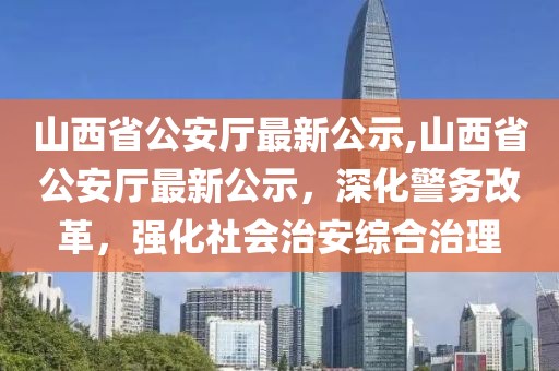 山西省公安廳最新公示,山西省公安廳最新公示，深化警務(wù)改革，強(qiáng)化社會(huì)治安綜合治理