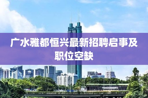 廣水雅都恒興最新招聘啟事及職位空缺