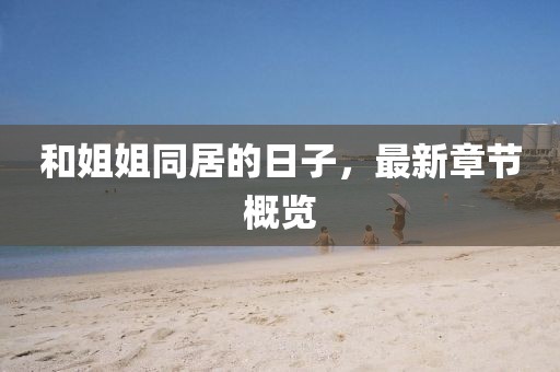 和姐姐同居的日子，最新章節(jié)概覽