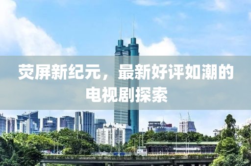 熒屏新紀(jì)元，最新好評(píng)如潮的電視劇探索