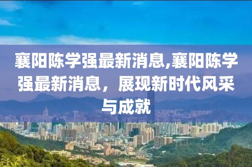 襄陽陳學(xué)強(qiáng)最新消息,襄陽陳學(xué)強(qiáng)最新消息，展現(xiàn)新時(shí)代風(fēng)采與成就
