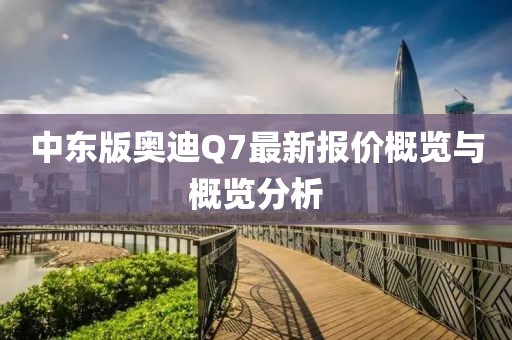 中東版奧迪Q7最新報(bào)價(jià)概覽與概覽分析