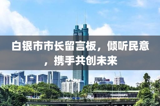 白銀市市長(zhǎng)留言板，傾聽(tīng)民意，攜手共創(chuàng)未來(lái)