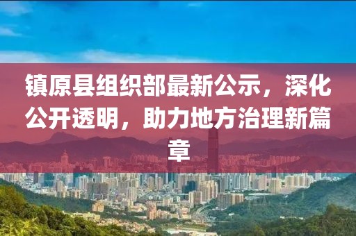 鎮(zhèn)原縣組織部最新公示，深化公開透明，助力地方治理新篇章