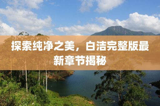 探索純凈之美，白潔完整版最新章節(jié)揭秘