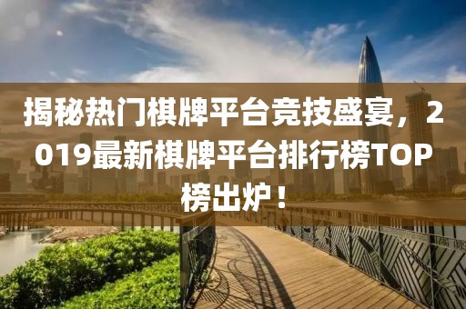 揭秘熱門棋牌平臺競技盛宴，2019最新棋牌平臺排行榜TOP榜出爐！