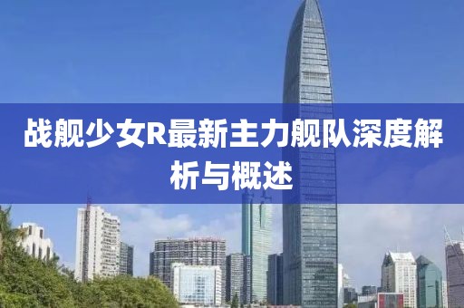 戰(zhàn)艦少女R最新主力艦隊(duì)深度解析與概述