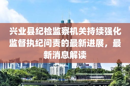 興業(yè)縣紀(jì)檢監(jiān)察機(jī)關(guān)持續(xù)強(qiáng)化監(jiān)督執(zhí)紀(jì)問(wèn)責(zé)的最新進(jìn)展，最新消息解讀