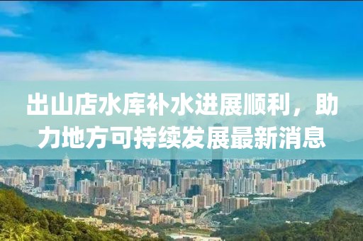 出山店水庫(kù)補(bǔ)水進(jìn)展順利，助力地方可持續(xù)發(fā)展最新消息