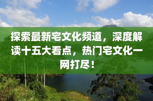 探索最新宅文化頻道，深度解讀十五大看點，熱門宅文化一網(wǎng)打盡！