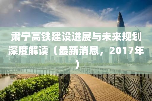 肅寧高鐵建設(shè)進(jìn)展與未來規(guī)劃深度解讀（最新消息，2017年）