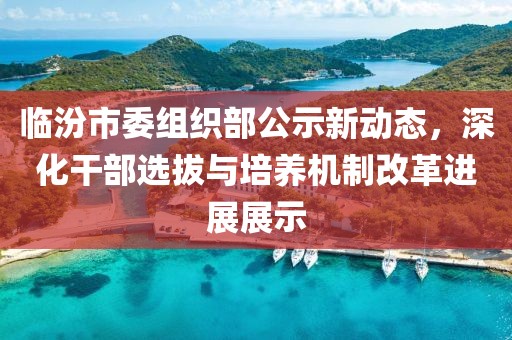 臨汾市委組織部公示新動(dòng)態(tài)，深化干部選拔與培養(yǎng)機(jī)制改革進(jìn)展展示