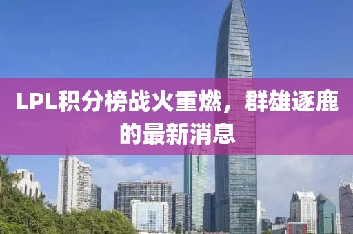 LPL積分榜戰(zhàn)火重燃，群雄逐鹿的最新消息