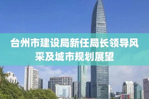 臺州市建設局新任局長領導風采及城市規(guī)劃展望