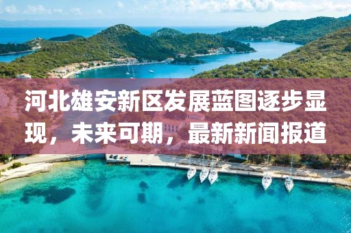 河北雄安新區(qū)發(fā)展藍(lán)圖逐步顯現(xiàn)，未來可期，最新新聞報道