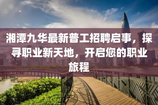 湘潭九華最新普工招聘啟事，探尋職業(yè)新天地，開啟您的職業(yè)旅程